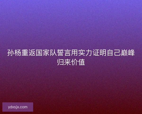 孙杨重返国家队誓言用实力证明自己巅峰归来价值 孙杨重返国家队誓言用实力证明自己巅峰归来价值