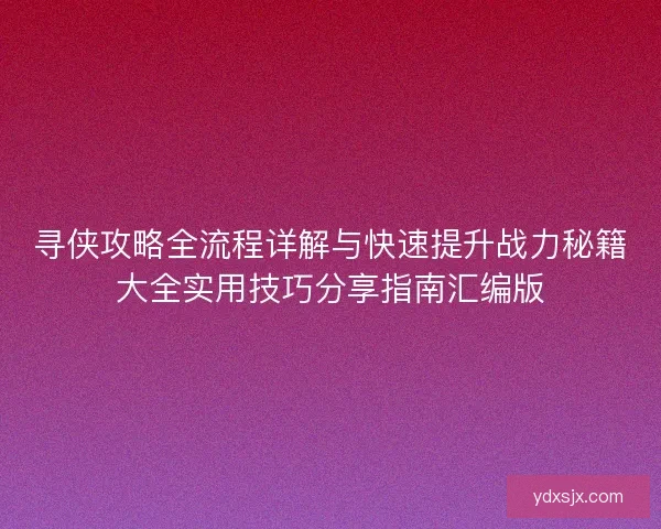 寻侠攻略全流程详解与快速提升战力秘籍大全实用技巧分享指南汇编版 寻侠攻略全流程详解与快速提升战力秘籍大全实用技巧分享指南汇编版