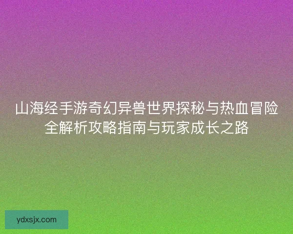 山海经手游奇幻异兽世界探秘与热血冒险全解析攻略指南与玩家成长之路