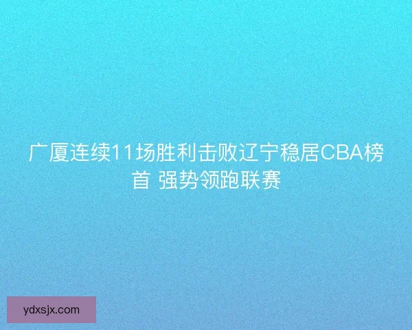 广厦连续11场胜利击败辽宁稳居CBA榜首 强势领跑联赛 广厦连续11场胜利击败辽宁稳居CBA榜首 强势领跑联赛