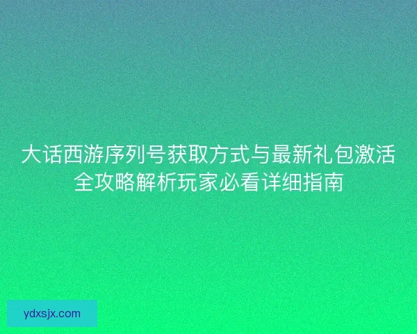 大话西游序列号获取方式与最新礼包激活全攻略解析玩家必看详细指南