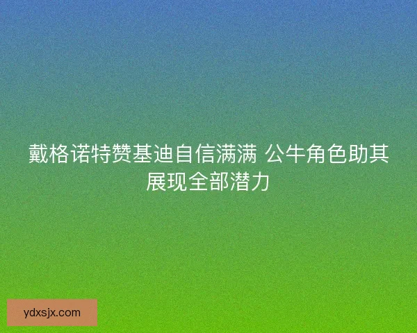 戴格诺特赞基迪自信满满 公牛角色助其展现全部潜力