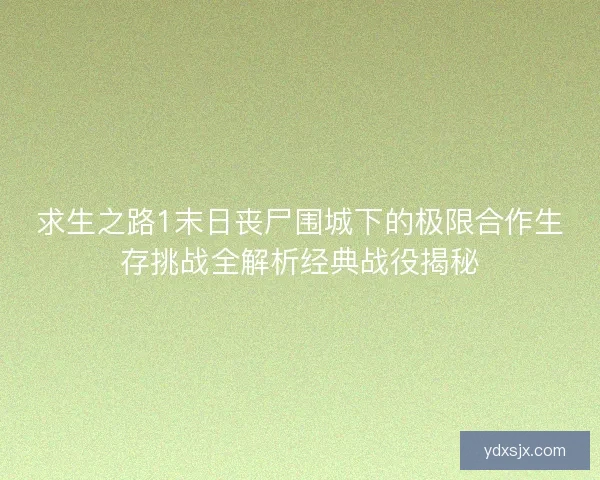 求生之路1末日丧尸围城下的极限合作生存挑战全解析经典战役揭秘