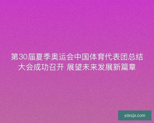 第30届夏季奥运会中国体育代表团总结大会成功召开 展望未来发展新篇章