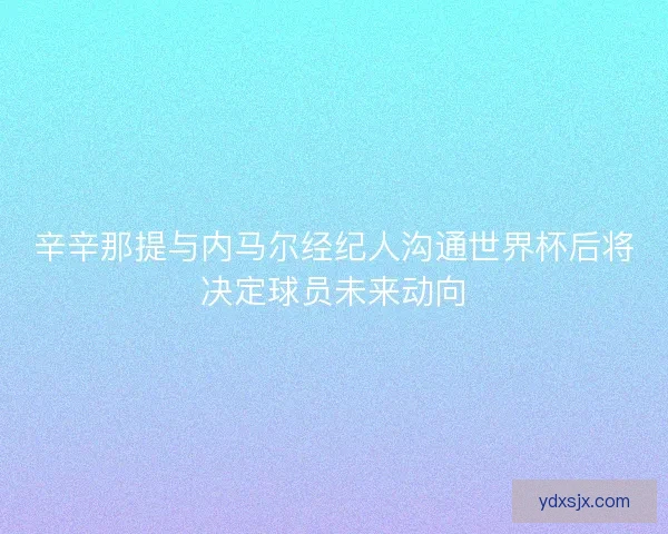 辛辛那提与内马尔经纪人沟通世界杯后将决定球员未来动向